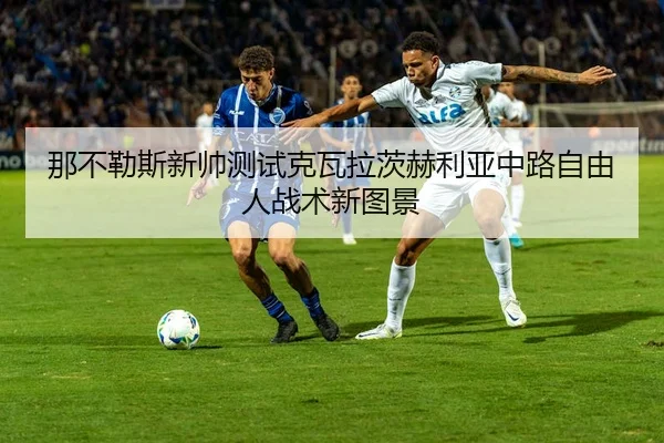 那不勒斯新帅测试克瓦拉茨赫利亚中路自由人战术新图景