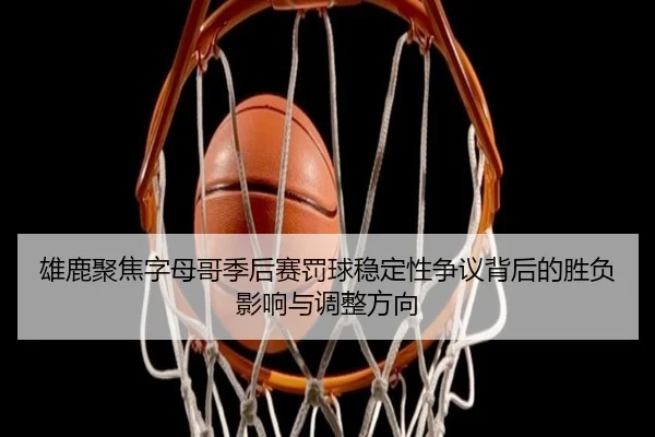 雄鹿聚焦字母哥季后赛罚球稳定性争议背后的胜负影响与调整方向