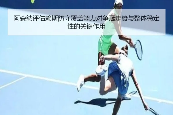阿森纳评估赖斯防守覆盖能力对争冠走势与整体稳定性的关键作用