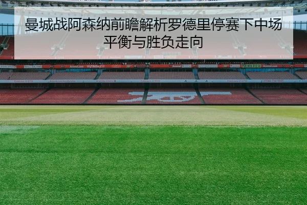曼城战阿森纳前瞻解析罗德里停赛下中场平衡与胜负走向