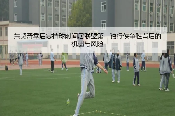 东契奇季后赛持球时间居联盟第一独行侠争胜背后的机遇与风险