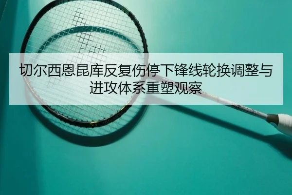 切尔西恩昆库反复伤停下锋线轮换调整与进攻体系重塑观察