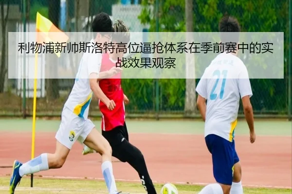 利物浦新帅斯洛特高位逼抢体系在季前赛中的实战效果观察